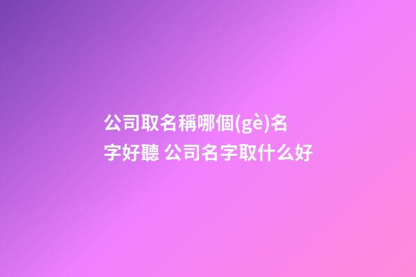 公司取名稱哪個(gè)名字好聽 公司名字取什么好-第1張-公司起名-玄機(jī)派